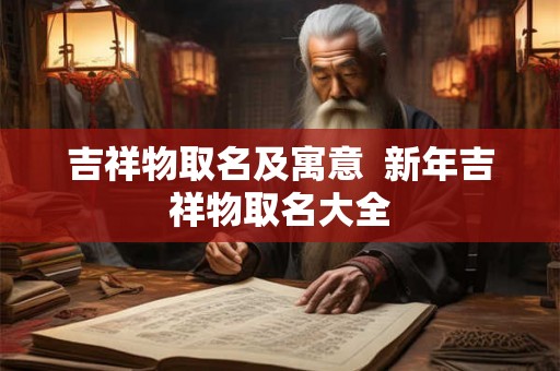 吉祥物取名及寓意  新年吉祥物取名大全