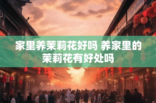 家里养茉莉花好吗 养家里的茉莉花有好处吗