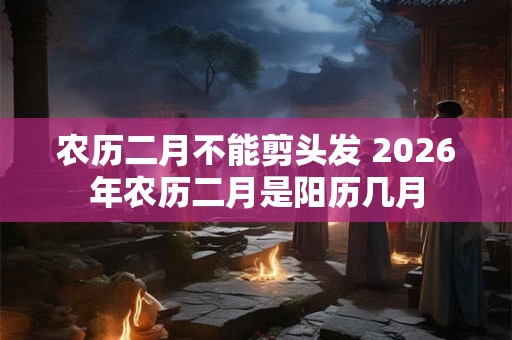 农历二月不能剪头发 2026年农历二月是阳历几月
