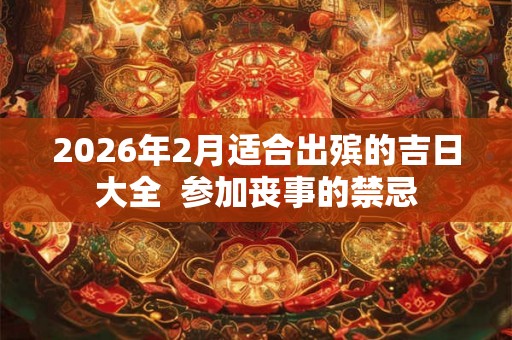 2026年2月适合出殡的吉日大全  参加丧事的禁忌