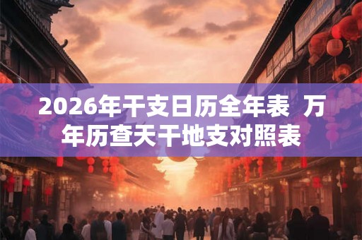 2026年干支日历全年表  万年历查天干地支对照表