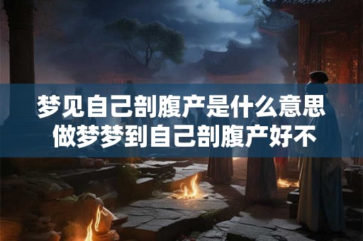 梦见自己剖腹产是什么意思 做梦梦到自己剖腹产好不好