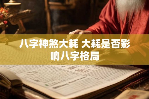 八字神煞大耗 大耗是否影响八字格局 八字神煞大耗 大耗是否影响八字格局