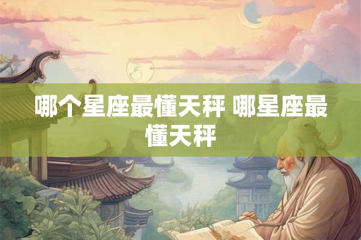 哪个星座最懂天秤 哪星座最懂天秤