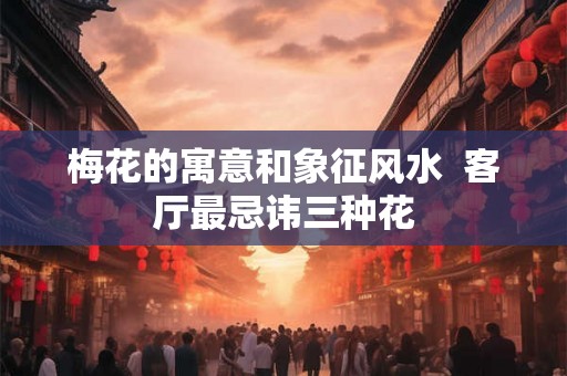 梅花的寓意和象征风水  客厅最忌讳三种花