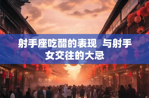 射手座吃醋的表现  与射手女交往的大忌