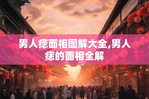 男人痣面相图解大全,男人痣的面相全解
