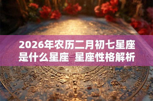 2026年农历二月初七星座是什么星座  星座性格解析