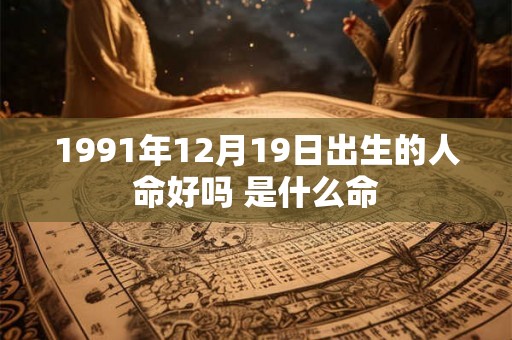 1991年12月19日出生的人命好吗 是什么命