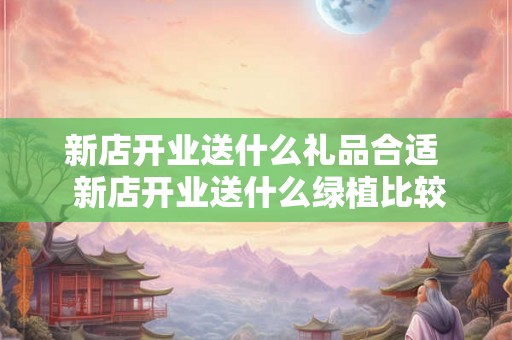 新店开业送什么礼品合适  新店开业送什么绿植比较好