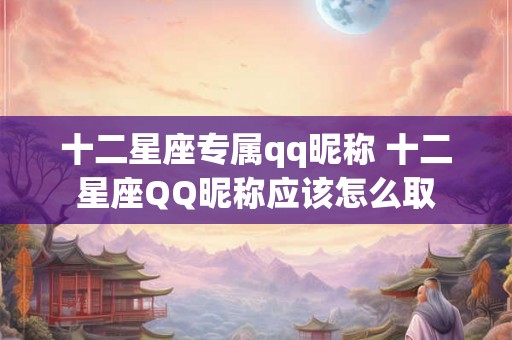 十二星座专属qq昵称 十二星座QQ昵称应该怎么取 十二星座专属qq昵称 十二星座QQ昵称应该怎么取
