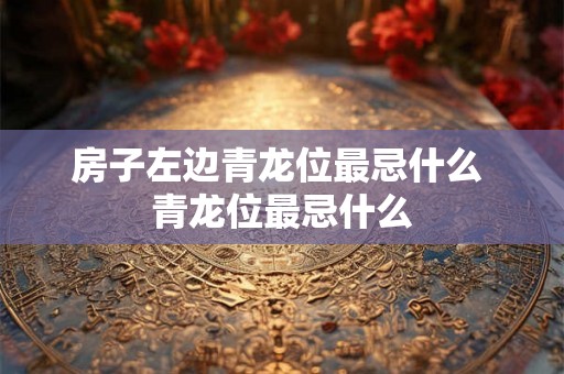 房子左边青龙位最忌什么 青龙位最忌什么