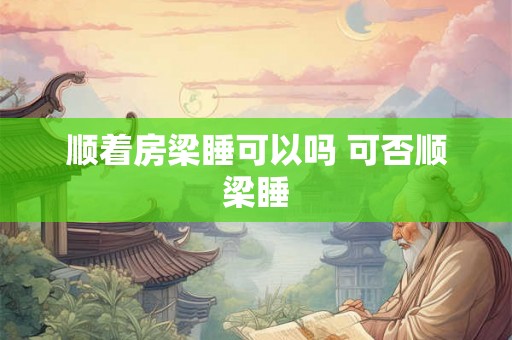 顺着房梁睡可以吗 可否顺梁睡