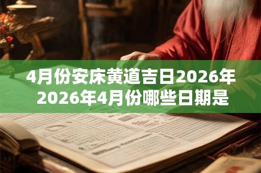 4月份安床黄道吉日2026年 2026年4月份哪些日期是适宜安床的黄道吉日呢 4月份安床黄道吉日2026年 2026年4月份哪些日期是适宜安床的黄道吉日呢