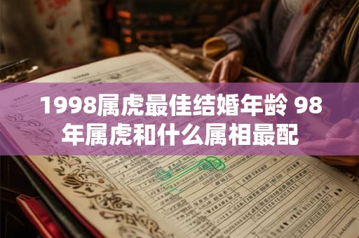 1998属虎最佳结婚年龄 98年属虎和什么属相最配 1998属虎最佳结婚年龄 98年属虎和什么属相最配