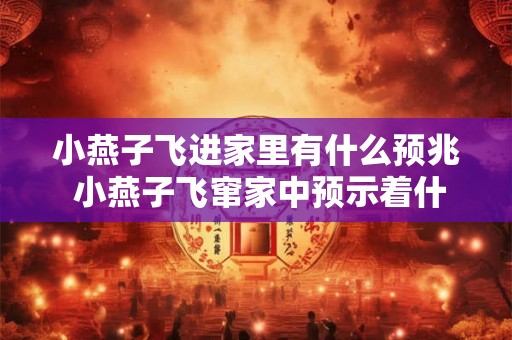 小燕子飞进家里有什么预兆 小燕子飞窜家中预示着什么