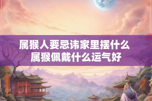 属猴人要忌讳家里摆什么 属猴佩戴什么运气好