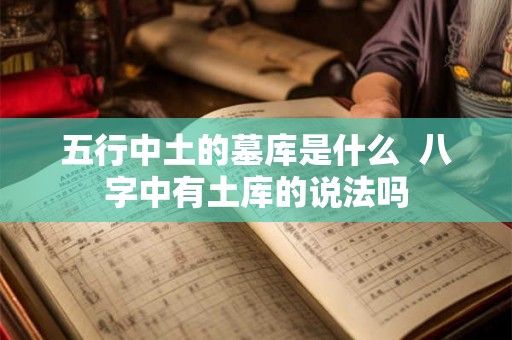 五行中土的墓库是什么  八字中有土库的说法吗