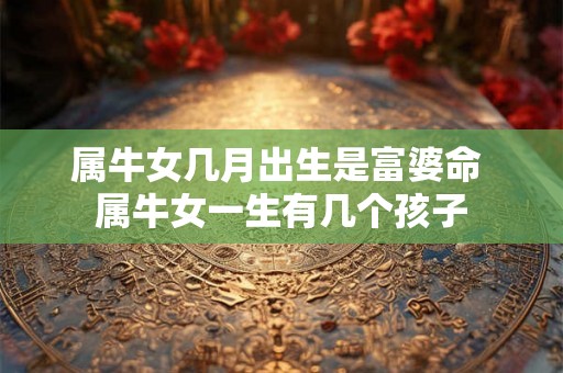 属牛女几月出生是富婆命 属牛女一生有几个孩子