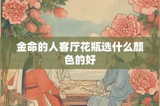 金命的人客厅花瓶选什么颜色的好