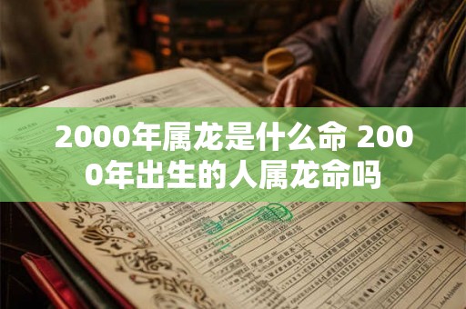 2000年属龙是什么命 2000年出生的人属龙命吗