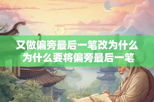 又做偏旁最后一笔改为什么 为什么要将偏旁最后一笔再改呢 又做偏旁最后一笔改为什么 为什么要将偏旁最后一笔再改呢