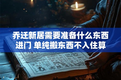 乔迁新居需要准备什么东西进门 单纯搬东西不入住算搬家吗