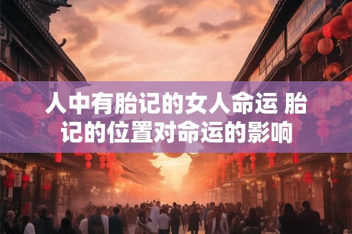 人中有胎记的女人命运 胎记的位置对命运的影响