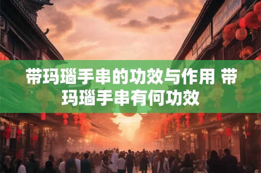 带玛瑙手串的功效与作用 带玛瑙手串有何功效