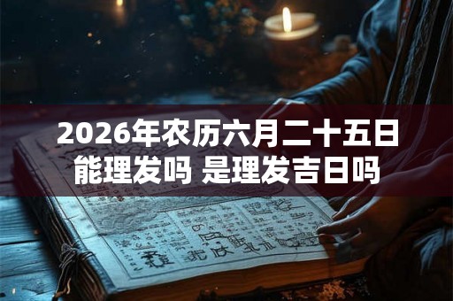 2026年农历六月二十五日能理发吗 是理发吉日吗