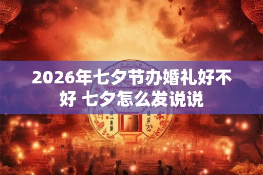 2026年七夕节办婚礼好不好 七夕怎么发说说 2026年七夕节办婚礼好不好 七夕怎么发说说