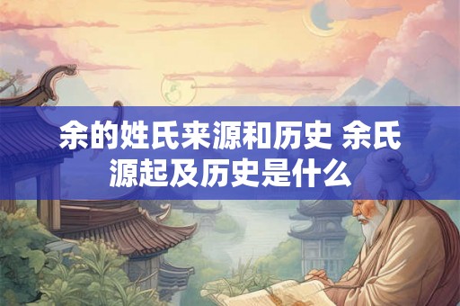 余的姓氏来源和历史 余氏源起及历史是什么