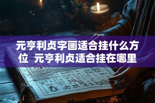 元亨利贞字画适合挂什么方位  元亨利贞适合挂在哪里