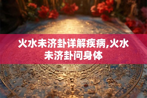火水未济卦详解疾病,火水未济卦问身体