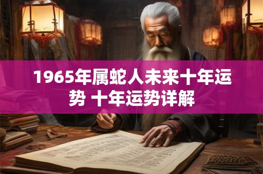 1965年属蛇人未来十年运势 十年运势详解