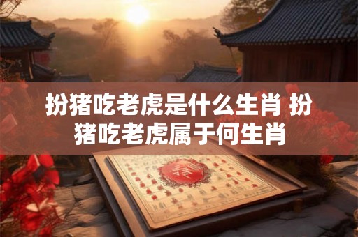 扮猪吃老虎是什么生肖 扮猪吃老虎属于何生肖