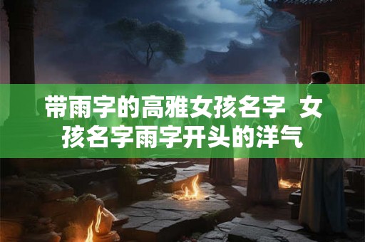 带雨字的高雅女孩名字  女孩名字雨字开头的洋气