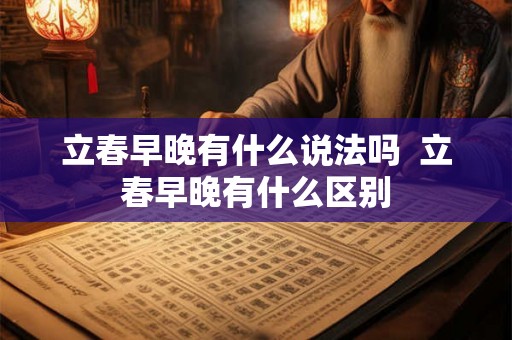 立春早晚有什么说法吗  立春早晚有什么区别