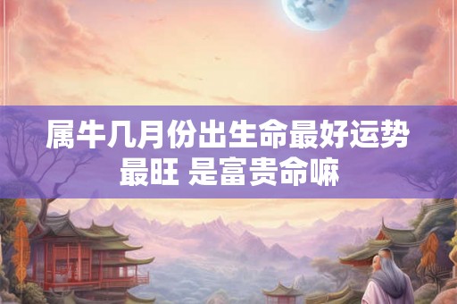 属牛几月份出生命最好运势最旺 是富贵命嘛