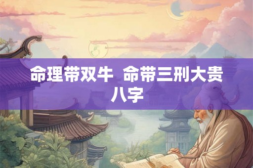 命理带双牛  命带三刑大贵八字