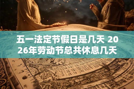 五一法定节假日是几天 2026年劳动节总共休息几天