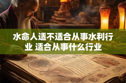 水命人适不适合从事水利行业 适合从事什么行业
