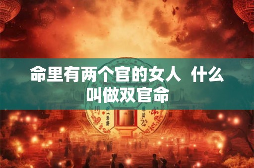 命里有两个官的女人 什么叫做双官命 命里有两个官的女人 什么叫做双官命
