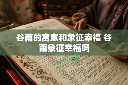 谷雨的寓意和象征幸福 谷雨象征幸福吗