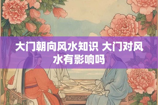 大门朝向风水知识 大门对风水有影响吗