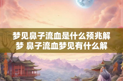 梦见鼻子流血是什么预兆解梦 鼻子流血梦见有什么解析