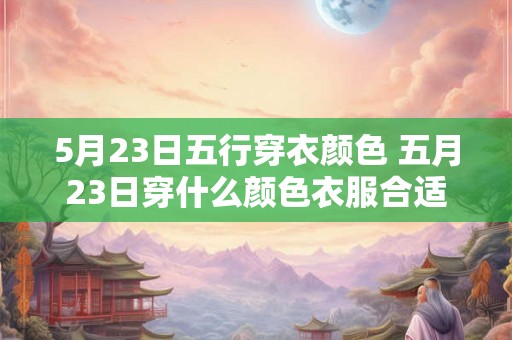 5月23日五行穿衣颜色 五月23日穿什么颜色衣服合适