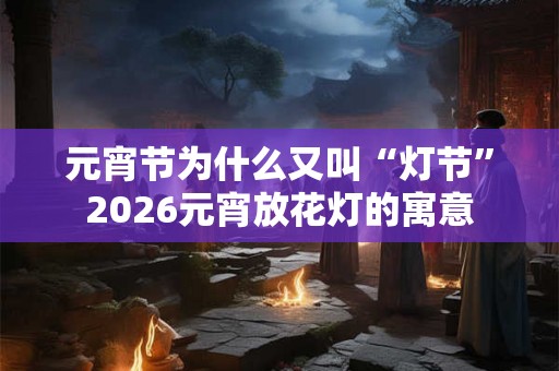 元宵节为什么又叫“灯节”2026元宵放花灯的寓意