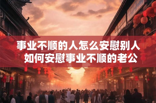 事业不顺的人怎么安慰别人  如何安慰事业不顺的老公