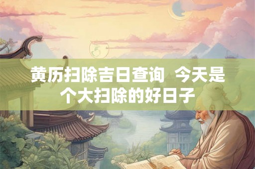 黄历扫除吉日查询 今天是个大扫除的好日子 黄历扫除吉日查询 今天是个大扫除的好日子